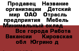 Продавец › Название организации ­ Детский мир, ОАО › Отрасль предприятия ­ Мебель › Минимальный оклад ­ 27 000 - Все города Работа » Вакансии   . Кировская обл.,Югрино д.